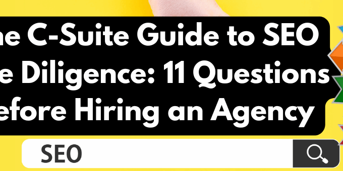 The C-Suite Guide to SEO Due Diligence: 11 Questions Before Hiring an Agency